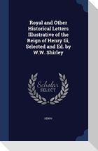 Royal and Other Historical Letters Illustrative of the Reign of Henry Iii, Selected and Ed. by W.W. Shirley