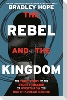 The Rebel and the Kingdom: The True Story of the Secret Mission to Overthrow the North Korean Regime