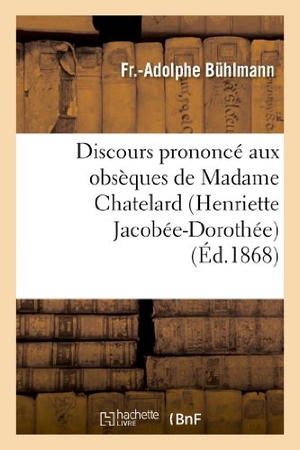 Bühlmann, Fr -Adolphe / Buhlmann. Discours Prononcé Aux Obsèques de Madame Chatelard (Henriette Jacobée-Dorothée), Le 11 Mars 1868. Hachette Livre - BNF, 2013.