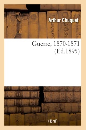 Chuquet, Arthur. Guerre, 1870-1871. Hachette Livre, 2018.