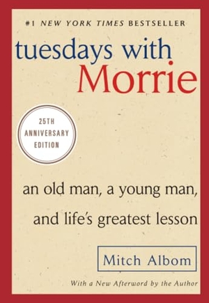Albom, Mitch. Tuesdays with Morrie - An Old Man, a Young Man, and Life's Greatest Lesson, 25th Anniversary Edition. Random House, 2002.