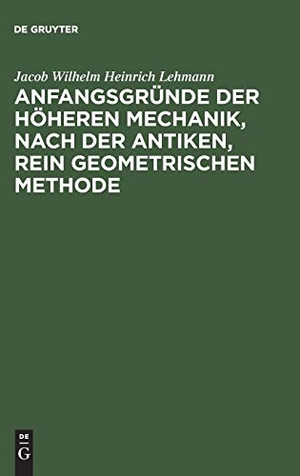 Lehmann, Jacob Wilhelm Heinrich. Anfangsgründe der höheren Mechanik, nach der antiken, rein geometrischen Methode. De Gruyter, 1831.