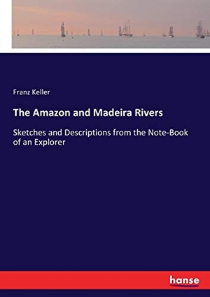 Keller, Franz. The Amazon and Madeira Rivers - Sketches and Descriptions from the Note-Book of an Explorer. hansebooks, 2017.