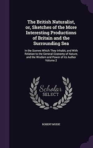 Mudie, Robert. The British Naturalist, or, Sketches of the More Interesting Productions of Britain and the Surrounding Sea: In the Scenes Which They Inhabit, and Wit. Touchladybirdlucky Studios, 2016.