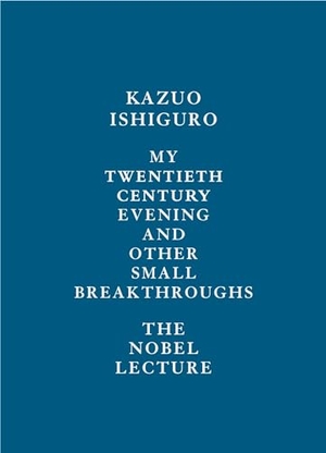 Ishiguro, Kazuo. My Twentieth Century Evening and Other Small Breakthroughs - The Nobel Lecture. Knopf Doubleday Publishing Group, 2017.