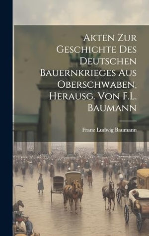 Baumann, Franz Ludwig. Akten Zur Geschichte Des Deutschen Bauernkrieges Aus Oberschwaben, Herausg. Von F.L. Baumann. Creative Media Partners, LLC, 2023.
