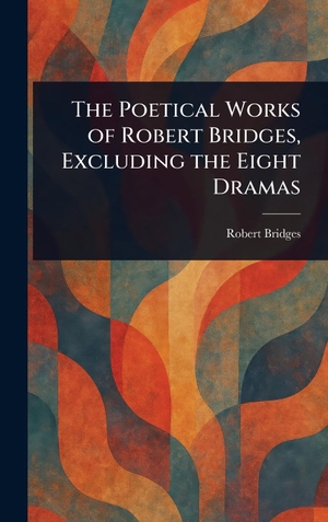 Bridges, Robert. The Poetical Works of Robert Bridges, Excluding the Eight Dramas. Legare Street Press, 2025.