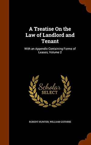Hunter, Robert / William Guthrie. A Treatise On the Law of Landlord and Tenant - With an Appendix Containing Forms of Leases, Volume 2. Creative Media Partners, LLC, 2015.