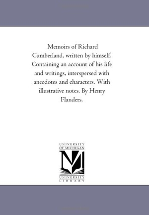 Cumberland, Richard. Memoirs of Richard Cumberland, Written by Himself. Containing An Account of His Life and Writings, interspersed With Anecdotes and Characters. With Illustrative Notes. by Henry Flanders.. Regents of Univ of Mi, Scholarly Publishing Office, 2006.