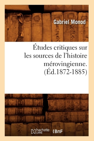 Monod, Gabriel. Études critiques sur les sources de l'histoire mérovingienne. (Éd.1872-1885). Hachette Livre, 2018.