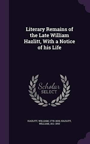Hazlitt, William / William Hazlitt. Literary Remains of the Late William Hazlitt, With a Notice of his Life. Touchladybirdlucky Studios, 2016.