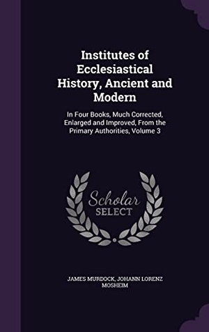 Murdock, James / Johann Lorenz Mosheim. Institutes of Ecclesiastical History, Ancient and Modern - In Four Books, Much Corrected, Enlarged and Improved, From the Primary Authorities, Volume 3. Creative Media Partners, LLC, 2016.