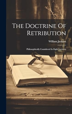 Jackson, William. The Doctrine Of Retribution - Philosophically Considered In Eight Lectures. British Library, Historical Print Editions, 2023.