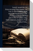 Saint-martin, Le Philosophe Inconnu, Sa Vie Et Ses Ãcrits, Son Maitre Martinez (de Pasqualis) Et Leurs Groupes D'aprÃ¨s Des Documents InÃ(c)dits Par M. Matter...