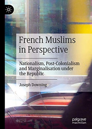 Downing, Joseph. French Muslims in Perspective - Nationalism, Post-Colonialism and Marginalisation under the Republic. Springer International Publishing, 2019.