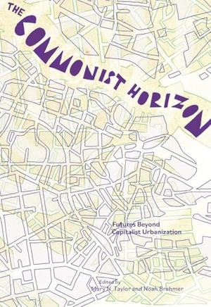 Taylor, Mary N. / Noah Brehmer (Hrsg.). The Commonist Horizon - Futures Beyond Capitalist Urbanization. Common Notions, 2023.