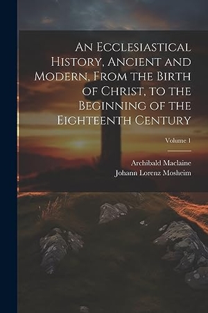 Mosheim, Johann Lorenz / Archibald Maclaine. An Ecclesiastical History, Ancient and Modern, From the Birth of Christ, to the Beginning of the Eighteenth Century; Volume 1. Creative Media Partners, LLC, 2023.