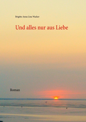 Wacker, Brigitte Anna Lina. Und alles nur aus Liebe - Roman. Books on Demand, 2016.