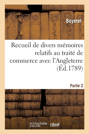Boyetet. Recueil de Divers Mémoires Relatifs Au Traité de Commerce Avec l'Angleterre. Partie 2. Hachette Livre, 2020.