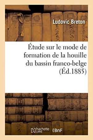 Breton. Étude Sur Le Mode de Formation de la Houille Du Bassin Franco-Belge. Hachette Livre - BNF, 2014.