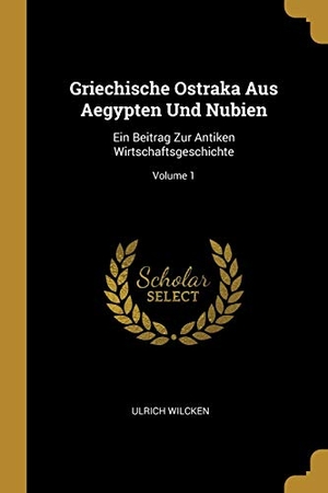 Wilcken, Ulrich. Griechische Ostraka Aus Aegypten Und Nubien: Ein Beitrag Zur Antiken Wirtschaftsgeschichte; Volume 1. Creative Media Partners, LLC, 2018.