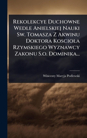 Podlewski, Wincenty Maryja. Rekolekcye Duchowne Wedle Anielskiej Nauki Sw. Tomasza Z Akwinu Doktora Kosciola Rzymskiego Wyznawcy Zakonu S.o. Dominika.... Tradd Street Press, 2025.