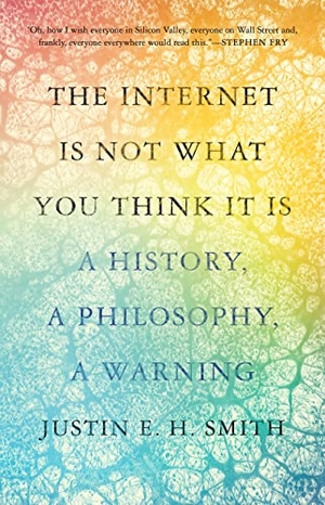 Smith, Justin E.H.. The Internet Is Not What You Think It Is - A History, a Philosophy, a Warning. Princeton Univers. Press, 2023.