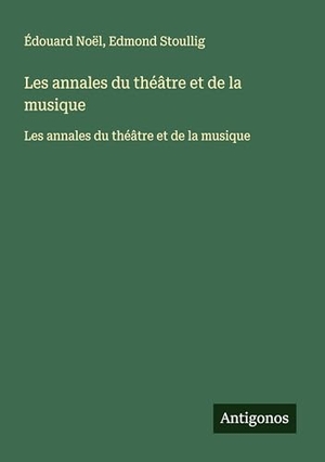 Noël, Édouard / Edmond Stoullig. Les annales du théâtre et de la musique - Les annales du théâtre et de la musique. Antigonos Verlag, 2025.