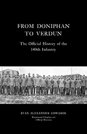 Edwards, Evan Alexander. FROM DONIPHAN TO VERDUN - The Official History of the 140th Infantry. Naval & Military Press Ltd, 2022.