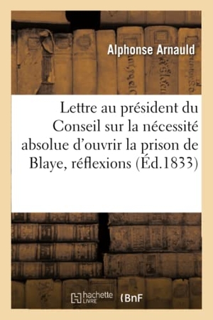 Arnauld. Lettre Au Président Du Conseil, Sur La Nécessité Absolue d'Ouvrir La Prison de Blaye. Hachette Livre - BNF, 2016.