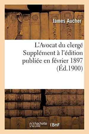 Aucher. L'Avocat Du Clergé Supplément À l'Édition Publiée En Février 1897. HACHETTE LIVRE, 2016.