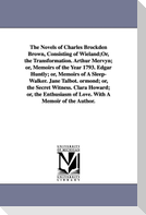 The Novels of Charles Brockden Brown, Consisting of Wieland;Or, the Transformation. Arthur Mervyn; or, Memoirs of the Year 1793. Edgar Huntly; or, Memoirs of A Sleep-Walker. Jane Talbot. ormond; or, the Secret Witness. Clara Howard; or, the Enthusiasm of Love.