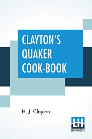 Clayton, H. J.. Clayton's Quaker Cook-Book - Being A Practical Treatise On The Culinary Art Adapted To The Tastes And Wants Of All Classes.. Lector House, 2020.