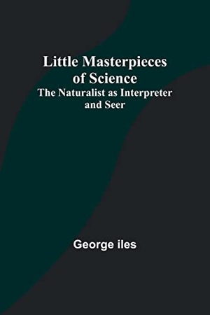 Iles, George. Little Masterpieces of Science - The Naturalist as Interpreter and Seer. Alpha Editions, 2023.