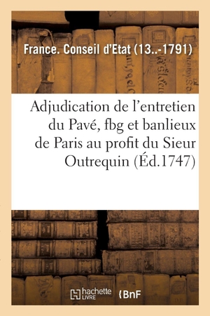 France. Conseil D'Etat. Arrêt du conseil d'Etat, contenant l'adjudication de l'entretien du Pavé de la ville - faubourg et banlieux de Paris au profit du Sieur Outrequin. Hachette Livre, 2018.