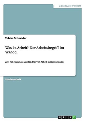 Schneider, Tobias. Was ist Arbeit? Der Arbeitsbegriff im Wandel - Zeit für ein neues Verständnis von Arbeit in Deutschland?. GRIN Verlag, 2015.
