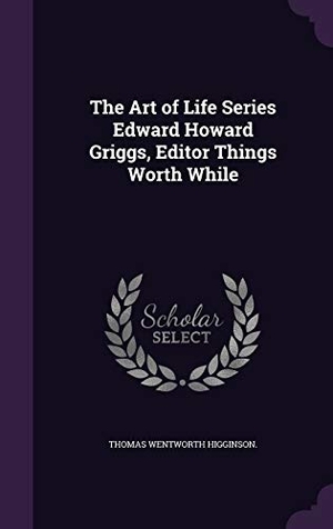 Higginson, Thomas Wentworth. The Art of Life Series Edward Howard Griggs, Editor Things Worth While. Touchladybirdlucky Studios, 2015.