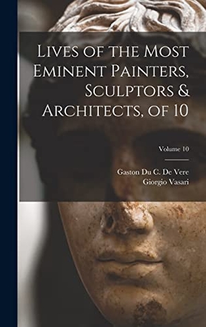 Vasari, Giorgio / Gaston Du C. De Vere. Lives of the Most Eminent Painters, Sculptors & Architects, of 10; Volume 10. LEGARE STREET PR, 2022.