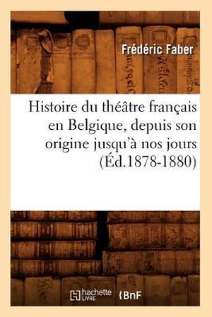 Faber F. Histoire du théâtre français en Belgique, depuis son origine jusqu'à nos jours (Éd.1878-1880). Hachette Livre, 2018.