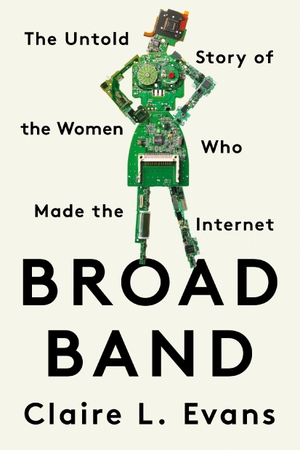 Evans, Clare L.. Broad Band - The Untold Story of the Women Who Made the Internet. Random House USA Inc, 2020.