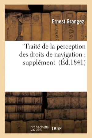 Grangez. Traité de la Perception Des Droits de Navigation: Supplément. Hachette Livre - BNF, 2016.