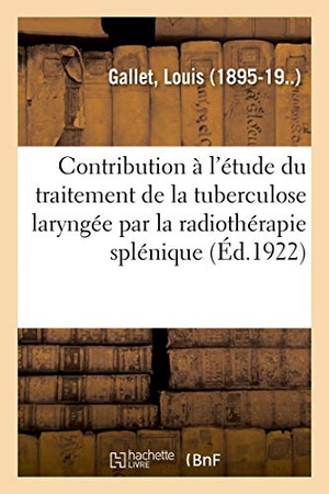 Gallet, Louis. Contribution À l'Étude Du Traitement de la Tuberculose Laryngée Par La Radiothérapie Splénique. Hachette Livre - BNF, 2018.