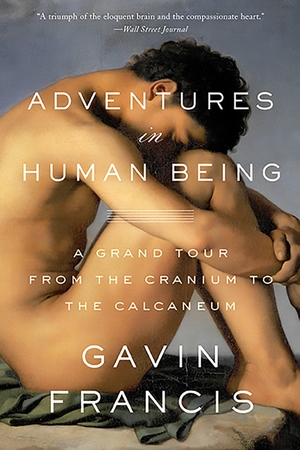 Francis, Gavin. Adventures in Human Being - A Grand Tour from the Cranium to the Calcaneum. Basic Books, 2016.
