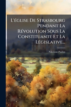 Paulus, Nikolaus. L'Ã(c)glise De Strasbourg Pendant La RÃ(c)volution Sous La Constituante Et La LÃ(c)gislative.... Creative Media Partners, LLC, 2025.