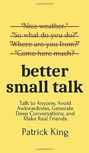 King, Patrick. Better Small Talk - Talk to Anyone, Avoid Awkwardness, Generate Deep Conversations, and Make Real Friends. PKCS Media, Inc., 2020.