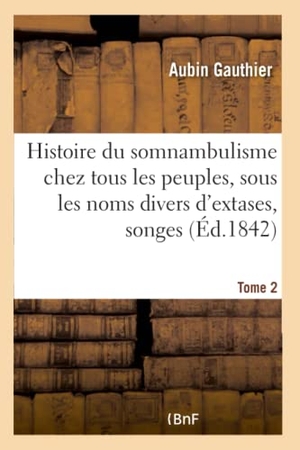 Gauthier. Histoire du somnambulisme chez tous les peuples, sous les noms divers d'extases  Tome 2 - songes, oracles et visions : examen des doctrines théoriques et philisophiques.. Hachette Livre, 2018.