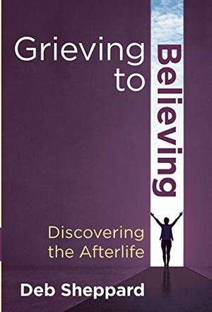 Sheppard, Deb. Grieving to Believing - Discovering the Afterlife. Deb Sheppard, 2018.