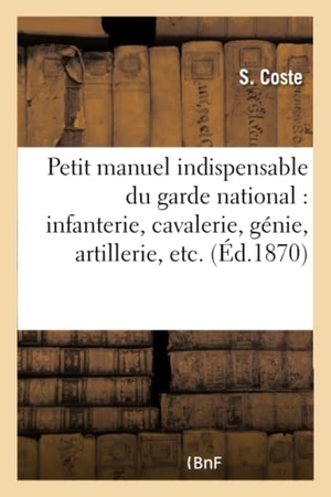 Coste. Petit Manuel Indispensable Du Garde National, Comprenant Infanterie, Cavalerie, Génie,: Artillerie, Etc.. Hachette Livre - BNF, 2016.