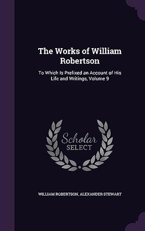 Robertson, William / Alexander Stewart. The Works of William Robertson - To Which Is Prefixed an Account of His Life and Writings, Volume 9. Creative Media Partners, LLC, 2016.