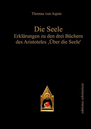Aquin, Thomas von. Die Seele - Erklärungen zu den drei Büchern des Aristoteles ¿Über die Seele¿. Verlag Editiones Scholasticae, 2022.